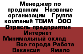 Менеджер по продажам › Название организации ­ Группа компаний ТВИМ, ООО › Отрасль предприятия ­ Интернет › Минимальный оклад ­ 20 000 - Все города Работа » Вакансии   . Ямало-Ненецкий АО,Муравленко г.